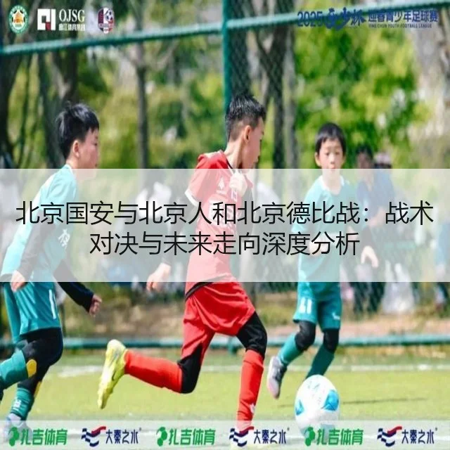 北京国安与北京人和北京德比战:战术对决与未来走向深度分析