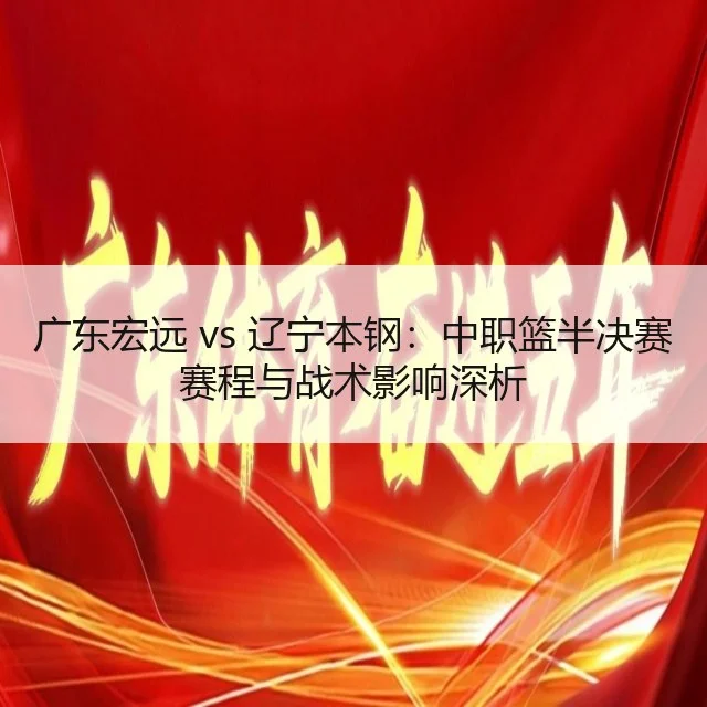 广东宏远 vs 辽宁本钢：中职篮半决赛赛程与战术影响深析