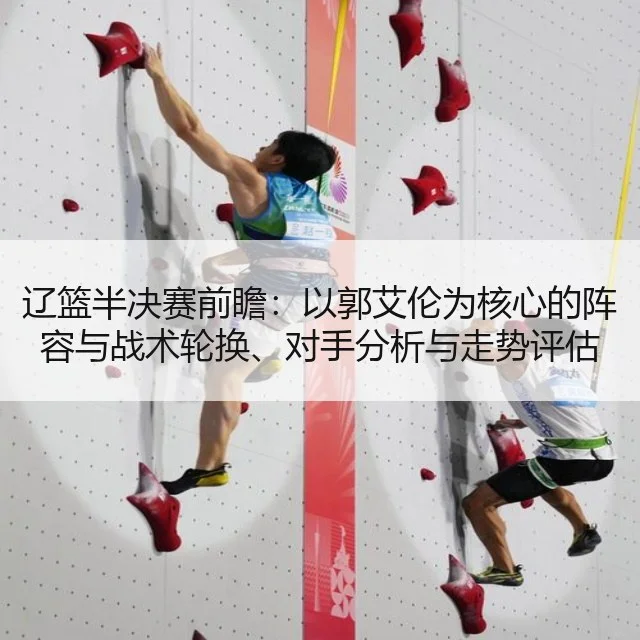 辽篮半决赛前瞻：以郭艾伦为核心的阵容与战术轮换、对手分析与走势评估