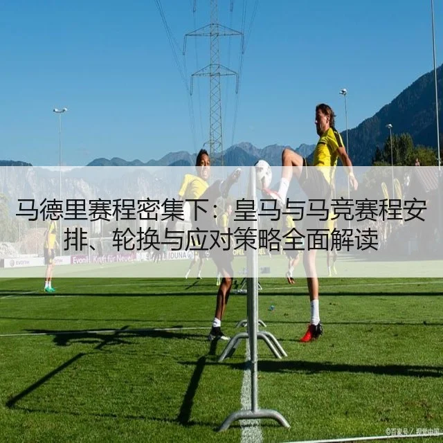 马德里赛程密集下：皇马与马竞赛程安排、轮换与应对策略全面解读