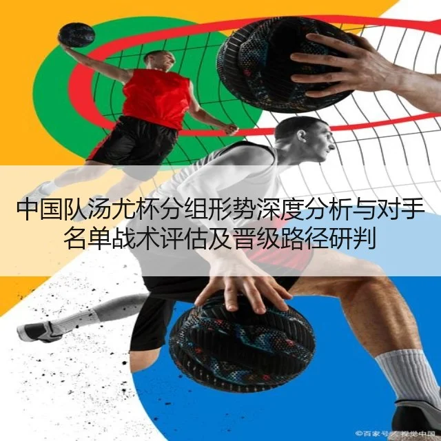 中国队汤尤杯分组形势深度分析与对手名单战术评估及晋级路径研判